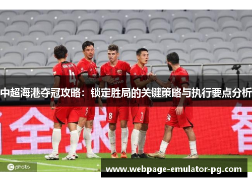 中超海港夺冠攻略：锁定胜局的关键策略与执行要点分析