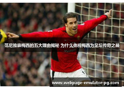 范尼推崇梅西的五大理由揭秘 为什么他视梅西为足坛传奇之最 范尼推崇梅西的五大理由揭秘 为什么他视梅西为足坛传奇之最