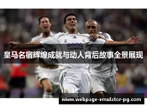 皇马名宿辉煌成就与动人背后故事全景展现