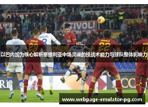 以巴内加为核心解析塞维利亚中场灵魂的技战术能力与球队整体影响力