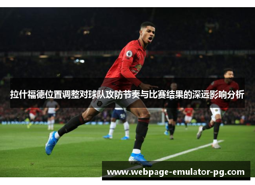 拉什福德位置调整对球队攻防节奏与比赛结果的深远影响分析
