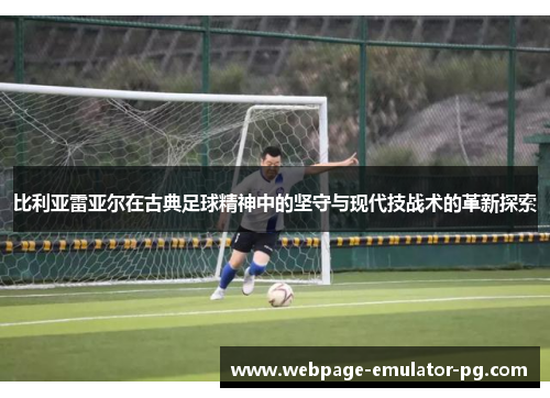 比利亚雷亚尔在古典足球精神中的坚守与现代技战术的革新探索