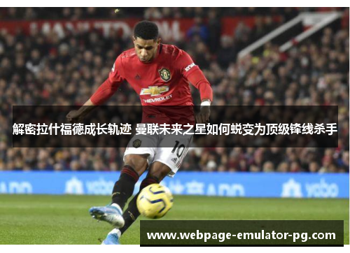 解密拉什福德成长轨迹 曼联未来之星如何蜕变为顶级锋线杀手