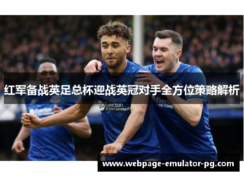 红军备战英足总杯迎战英冠对手全方位策略解析