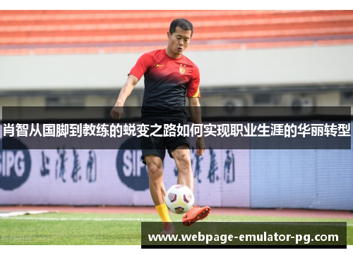 肖智从国脚到教练的蜕变之路如何实现职业生涯的华丽转型 肖智从国脚到教练的蜕变之路如何实现职业生涯的华丽转型