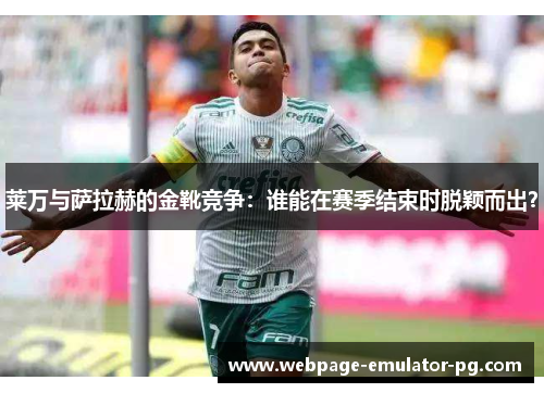 莱万与萨拉赫的金靴竞争:谁能在赛季结束时脱颖而出? 莱万与萨拉赫的金靴竞争:谁能在赛季结束时脱颖而出?