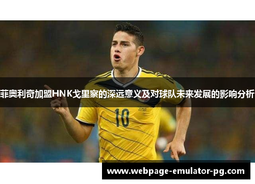 菲奥利奇加盟HNK戈里察的深远意义及对球队未来发展的影响分析 菲奥利奇加盟HNK戈里察的深远意义及对球队未来发展的影响分析