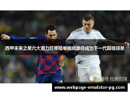 西甲未来之星六大潜力巨星榜单揭晓谁将成为下一代超级球星