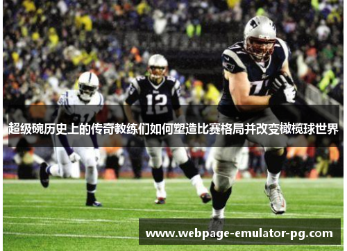 超级碗历史上的传奇教练们如何塑造比赛格局并改变橄榄球世界