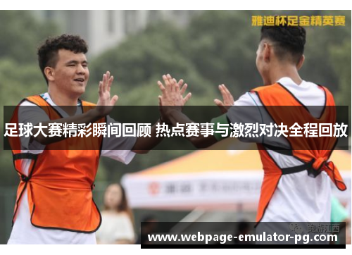 足球大赛精彩瞬间回顾 热点赛事与激烈对决全程回放