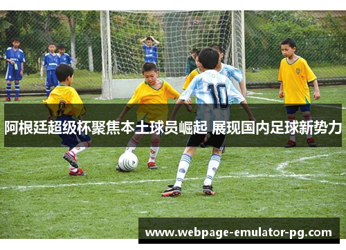 阿根廷超级杯聚焦本土球员崛起 展现国内足球新势力 阿根廷超级杯聚焦本土球员崛起 展现国内足球新势力