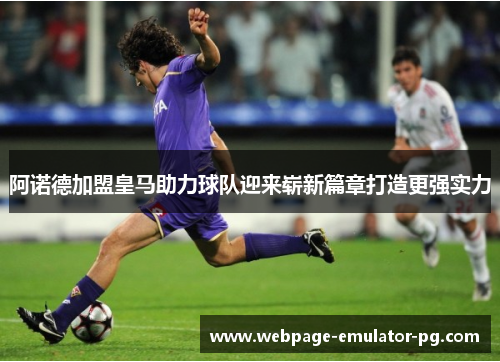 阿诺德加盟皇马助力球队迎来崭新篇章打造更强实力 阿诺德加盟皇马助力球队迎来崭新篇章打造更强实力