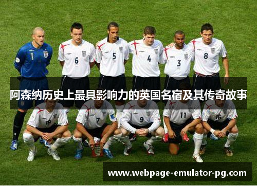 阿森纳历史上最具影响力的英国名宿及其传奇故事 阿森纳历史上最具影响力的英国名宿及其传奇故事