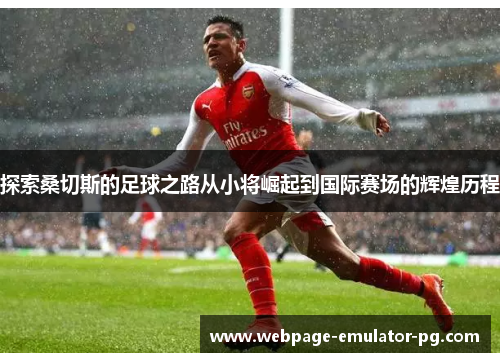 探索桑切斯的足球之路从小将崛起到国际赛场的辉煌历程 探索桑切斯的足球之路从小将崛起到国际赛场的辉煌历程