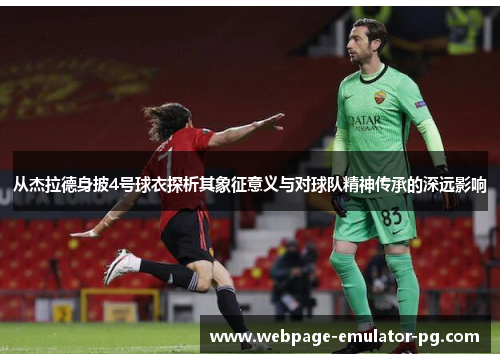 从杰拉德身披4号球衣探析其象征意义与对球队精神传承的深远影响