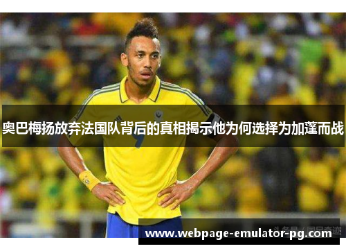 奥巴梅扬放弃法国队背后的真相揭示他为何选择为加蓬而战