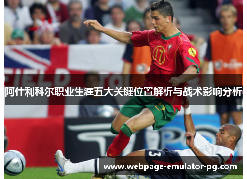 阿什利科尔职业生涯五大关键位置解析与战术影响分析