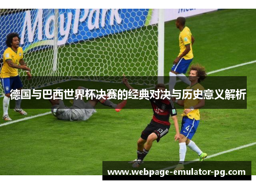 德国与巴西世界杯决赛的经典对决与历史意义解析
