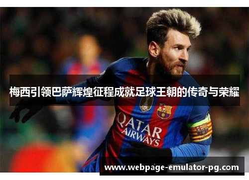 梅西引领巴萨辉煌征程成就足球王朝的传奇与荣耀