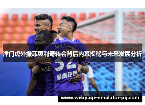 津门虎外援菲奥利奇转会背后内幕揭秘与未来发展分析