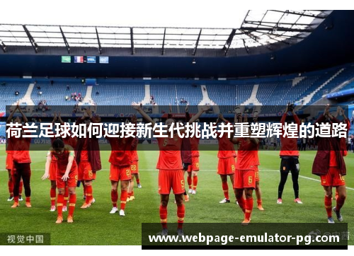 荷兰足球如何迎接新生代挑战并重塑辉煌的道路