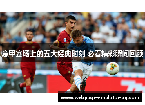 意甲赛场上的五大经典时刻 必看精彩瞬间回顾