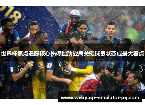 世界杯焦点追踪核心伤停搅动战局关键球员状态成最大看点