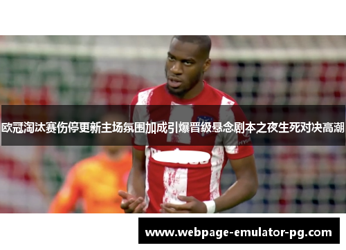 欧冠淘汰赛伤停更新主场氛围加成引爆晋级悬念剧本之夜生死对决高潮