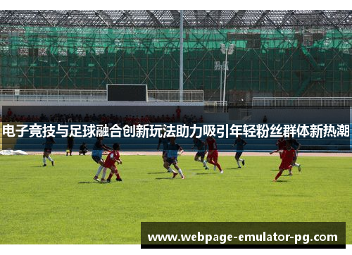 电子竞技与足球融合创新玩法助力吸引年轻粉丝群体新热潮