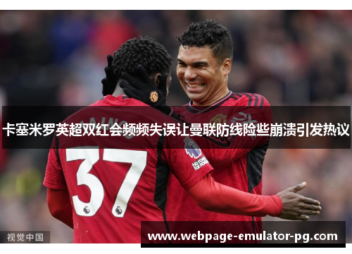 卡塞米罗英超双红会频频失误让曼联防线险些崩溃引发热议