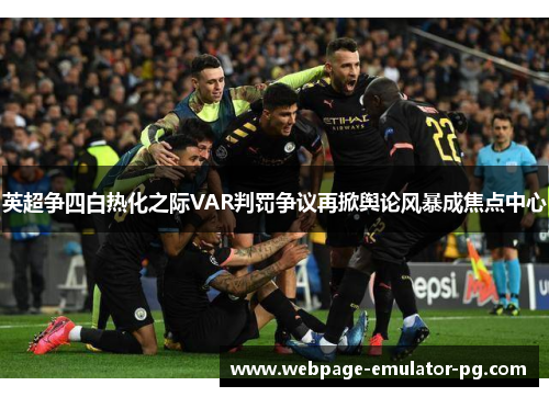 英超争四白热化之际VAR判罚争议再掀舆论风暴成焦点中心