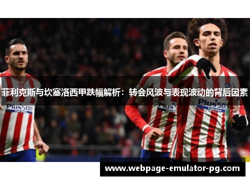 菲利克斯与坎塞洛西甲跌幅解析：转会风波与表现波动的背后因素