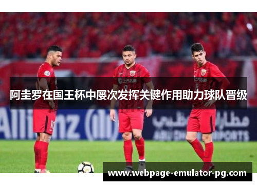 阿圭罗在国王杯中屡次发挥关键作用助力球队晋级