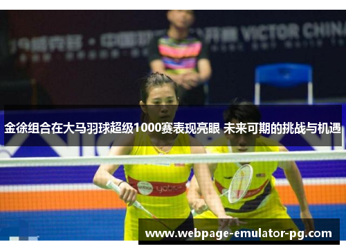 金徐组合在大马羽球超级1000赛表现亮眼 未来可期的挑战与机遇