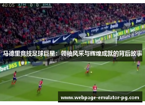 马德里竞技足球巨星：领袖风采与辉煌成就的背后故事