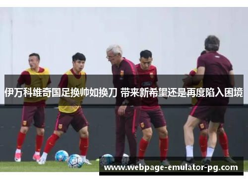 伊万科维奇国足换帅如换刀 带来新希望还是再度陷入困境 伊万科维奇国足换帅如换刀 带来新希望还是再度陷入困境
