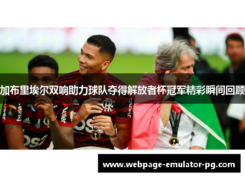 加布里埃尔双响助力球队夺得解放者杯冠军精彩瞬间回顾 加布里埃尔双响助力球队夺得解放者杯冠军精彩瞬间回顾