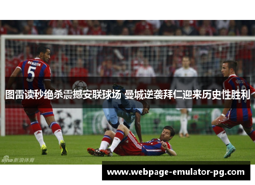 图雷读秒绝杀震撼安联球场 曼城逆袭拜仁迎来历史性胜利 图雷读秒绝杀震撼安联球场 曼城逆袭拜仁迎来历史性胜利