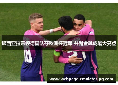 穆西亚拉带领德国队夺欧洲杯冠军 并列金靴成最大亮点 穆西亚拉带领德国队夺欧洲杯冠军 并列金靴成最大亮点