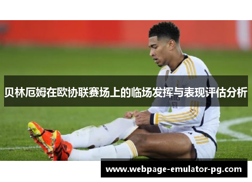 贝林厄姆在欧协联赛场上的临场发挥与表现评估分析 贝林厄姆在欧协联赛场上的临场发挥与表现评估分析