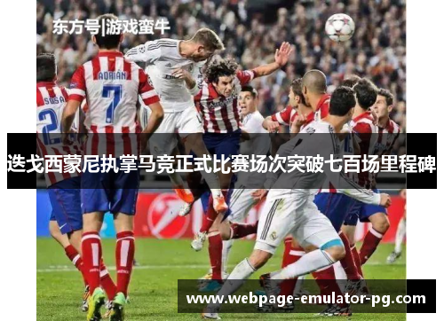 迭戈西蒙尼执掌马竞正式比赛场次突破七百场里程碑 迭戈西蒙尼执掌马竞正式比赛场次突破七百场里程碑