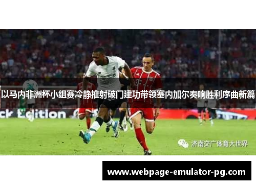 以马内非洲杯小组赛冷静推射破门建功带领塞内加尔奏响胜利序曲新篇 以马内非洲杯小组赛冷静推射破门建功带领塞内加尔奏响胜利序曲新篇