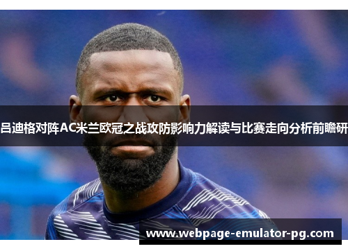 吕迪格对阵AC米兰欧冠之战攻防影响力解读与比赛走向分析前瞻研 吕迪格对阵AC米兰欧冠之战攻防影响力解读与比赛走向分析前瞻研