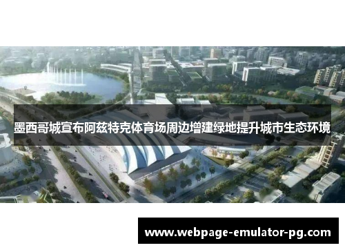 墨西哥城宣布阿兹特克体育场周边增建绿地提升城市生态环境 墨西哥城宣布阿兹特克体育场周边增建绿地提升城市生态环境