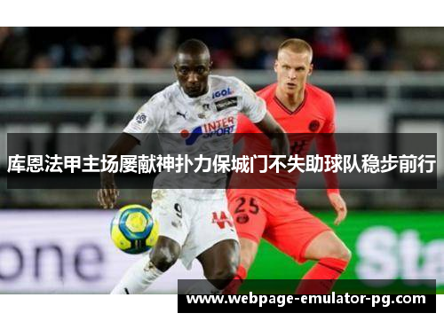 库恩法甲主场屡献神扑力保城门不失助球队稳步前行 库恩法甲主场屡献神扑力保城门不失助球队稳步前行