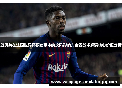 登贝莱在法国世界杯预选赛中的攻防影响力全景战术解读核心价值分析 登贝莱在法国世界杯预选赛中的攻防影响力全景战术解读核心价值分析